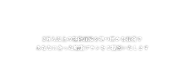 2万人以上の施術経験を持つ確かな技術であなたに合った施術プランをご提供いたします